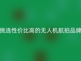 挑选性价比高的无人机航拍品牌
