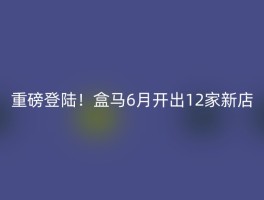 重磅登陆！盒马6月开出12家新店