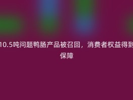 10.5吨问题鸭肠产品被召回，消费者权益得到保障