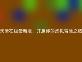 天堂在线最新版，开启你的虚拟冒险之旅
