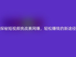 探秘短视频挑战赛网赚，轻松赚钱的新途径