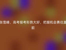 张雪峰，高考报考形势大好，把握机会勇往直前