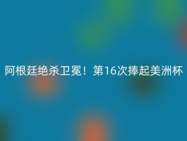 阿根廷绝杀卫冕！第16次捧起美洲杯