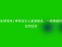 全球连线 | 李荣浩王心凌演唱会，一场跨越时空的狂欢