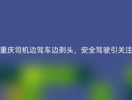 重庆司机边驾车边剃头，安全驾驶引关注