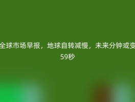 全球市场早报，地球自转减慢，未来分钟或变59秒