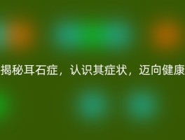 揭秘耳石症，认识其症状，迈向健康