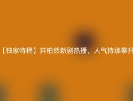 【独家特稿】井柏然新剧热播，人气持续攀升