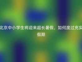 北京中小学生将迎来超长暑假，如何度过充实假期