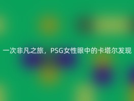 一次非凡之旅，PSG女性眼中的卡塔尔发现
