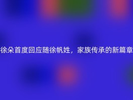徐朵首度回应随徐帆姓，家族传承的新篇章
