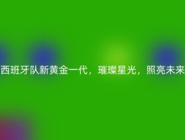 西班牙队新黄金一代，璀璨星光，照亮未来