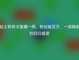 贴士郭有才复播一周，粉丝破百万，一场精彩的回归盛宴