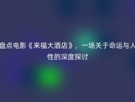 盘点电影《来福大酒店》，一场关于命运与人性的深度探讨