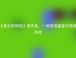 《美女的烦恼》演员表，一场视觉盛宴与情感共鸣