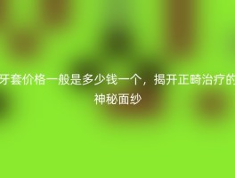 牙套价格一般是多少钱一个，揭开正畸治疗的神秘面纱
