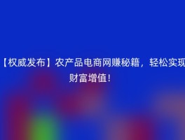 【权威发布】农产品电商网赚秘籍，轻松实现财富增值！