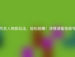 历史人物新玩法，轻松躺赚！详情请看视频号