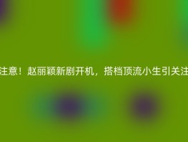 注意！赵丽颖新剧开机，搭档顶流小生引关注