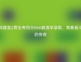 同寝室2男生考同分666被清华录取，青春奋斗的传奇