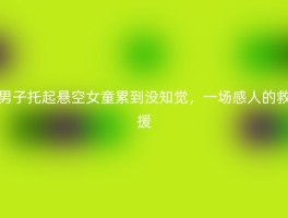 男子托起悬空女童累到没知觉，一场感人的救援