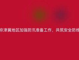 京津冀地区加强防汛准备工作，共筑安全防线