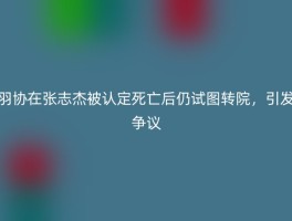 羽协在张志杰被认定死亡后仍试图转院，引发争议