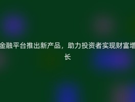 金融平台推出新产品，助力投资者实现财富增长