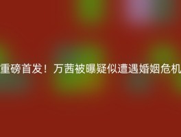 重磅首发！万茜被曝疑似遭遇婚姻危机