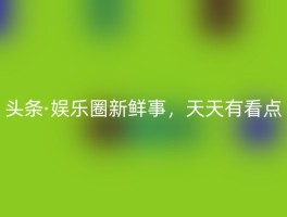 头条·娱乐圈新鲜事，天天有看点
