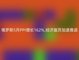 俄罗斯5月PPI增长162%,经济复苏加速推进