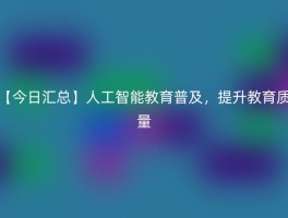 【今日汇总】人工智能教育普及，提升教育质量
