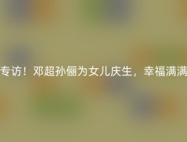 专访！邓超孙俪为女儿庆生，幸福满满