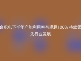 台积电下半年产能利用率有望超100% 持续领先行业发展