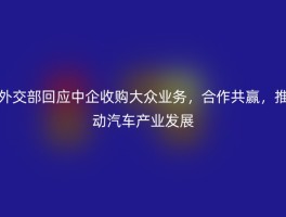 外交部回应中企收购大众业务，合作共赢，推动汽车产业发展