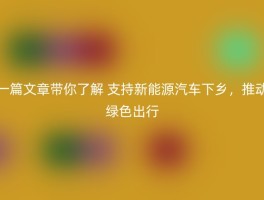 一篇文章带你了解 支持新能源汽车下乡，推动绿色出行