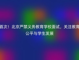 首次！北京严禁义务教育学校面试，关注教育公平与学生发展