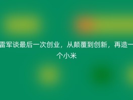雷军谈最后一次创业，从颠覆到创新，再造一个小米