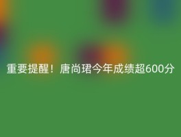 重要提醒！唐尚珺今年成绩超600分
