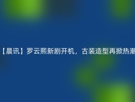 【晨讯】罗云熙新剧开机，古装造型再掀热潮