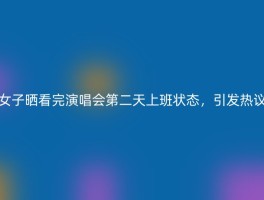 女子晒看完演唱会第二天上班状态，引发热议
