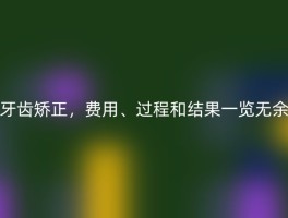 牙齿矫正，费用、过程和结果一览无余