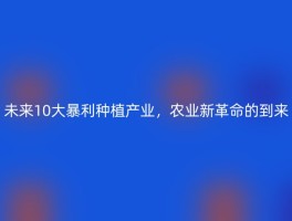 未来10大暴利种植产业，农业新革命的到来