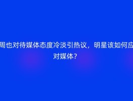周也对待媒体态度冷淡引热议，明星该如何应对媒体？