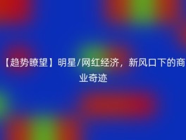 【趋势瞭望】明星/网红经济，新风口下的商业奇迹