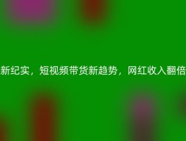 新纪实，短视频带货新趋势，网红收入翻倍