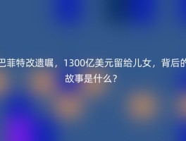 巴菲特改遗嘱，1300亿美元留给儿女，背后的故事是什么？