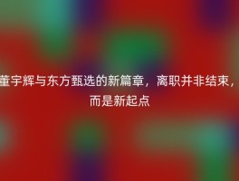 董宇辉与东方甄选的新篇章，离职并非结束，而是新起点