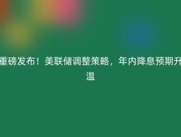 重磅发布！美联储调整策略，年内降息预期升温
