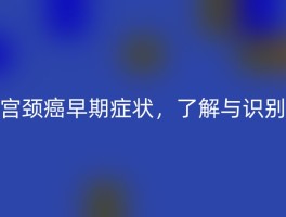 宫颈癌早期症状，了解与识别